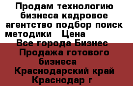 Продам технологию бизнеса кадровое агентство:подбор,поиск,методики › Цена ­ 500 000 - Все города Бизнес » Продажа готового бизнеса   . Краснодарский край,Краснодар г.